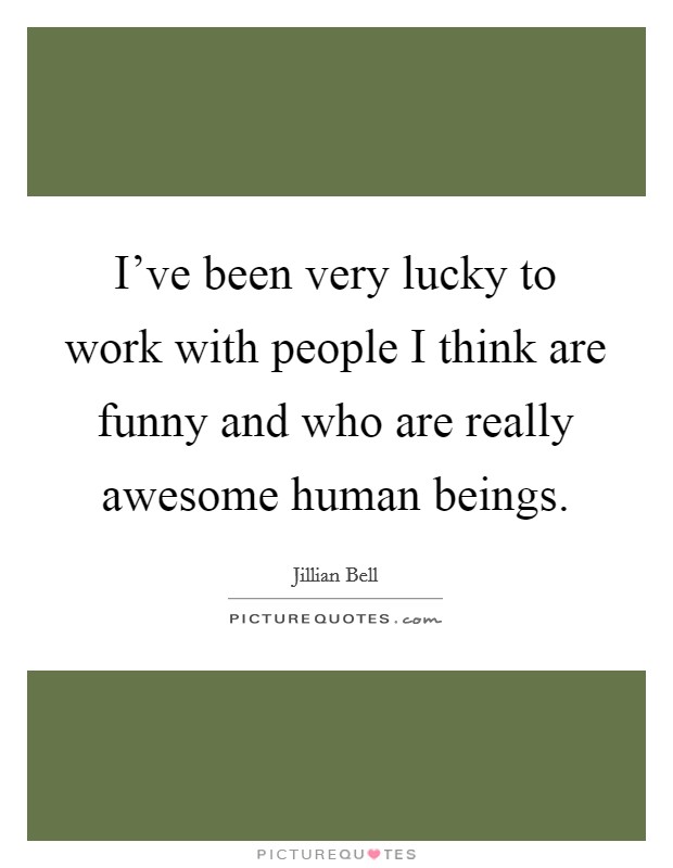 I've been very lucky to work with people I think are funny and who are really awesome human beings. Picture Quote #1