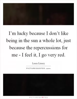 I’m lucky because I don’t like being in the sun a whole lot, just because the repercussions for me - I feel it, I go very red Picture Quote #1