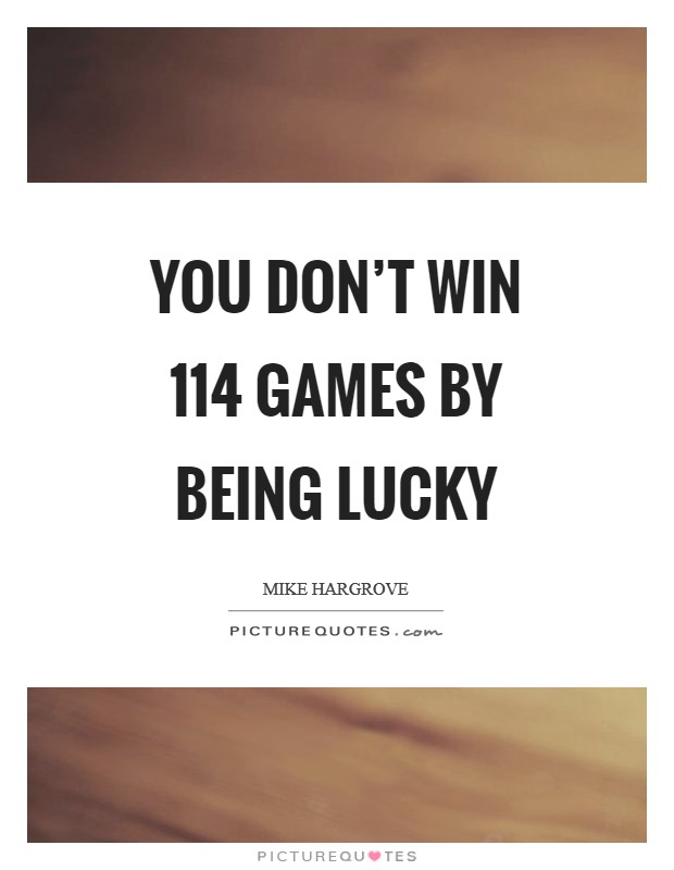 You don't win 114 games by being lucky Picture Quote #1