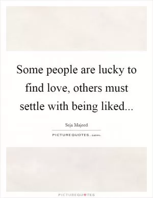 Some people are lucky to find love, others must settle with being liked Picture Quote #1