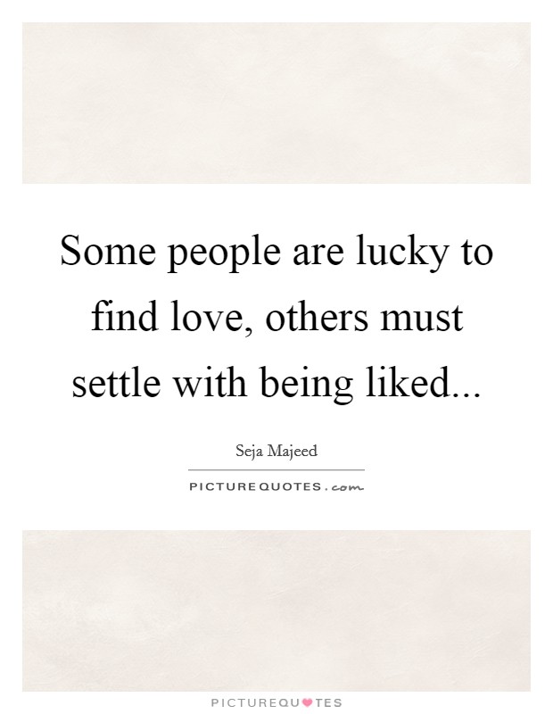 Some people are lucky to find love, others must settle with being liked... Picture Quote #1