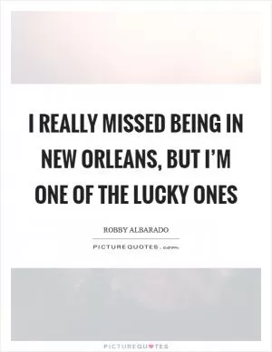 I really missed being in New Orleans, but I’m one of the lucky ones Picture Quote #1