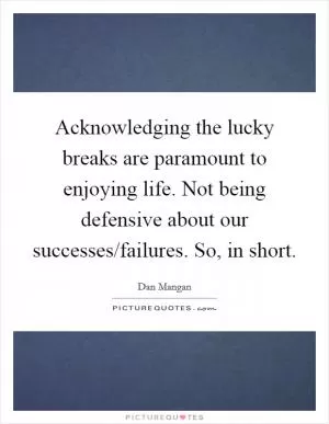 Acknowledging the lucky breaks are paramount to enjoying life. Not being defensive about our successes/failures. So, in short Picture Quote #1