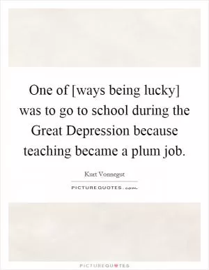 One of [ways being lucky] was to go to school during the Great Depression because teaching became a plum job Picture Quote #1