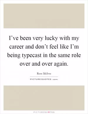 I’ve been very lucky with my career and don’t feel like I’m being typecast in the same role over and over again Picture Quote #1