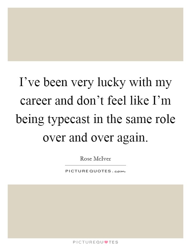 I've been very lucky with my career and don't feel like I'm being typecast in the same role over and over again. Picture Quote #1