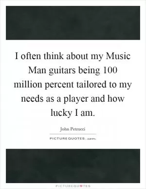 I often think about my Music Man guitars being 100 million percent tailored to my needs as a player and how lucky I am Picture Quote #1