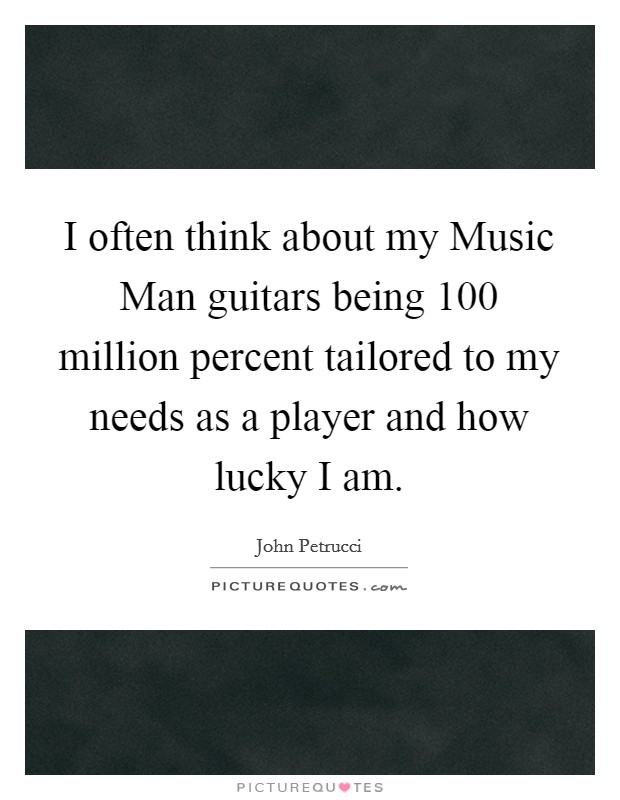 I often think about my Music Man guitars being 100 million percent tailored to my needs as a player and how lucky I am. Picture Quote #1