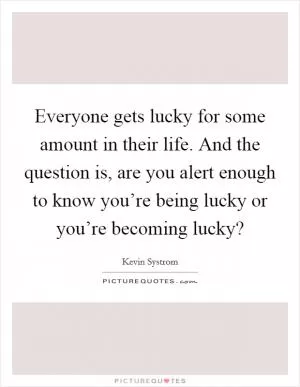 Everyone gets lucky for some amount in their life. And the question is, are you alert enough to know you’re being lucky or you’re becoming lucky? Picture Quote #1