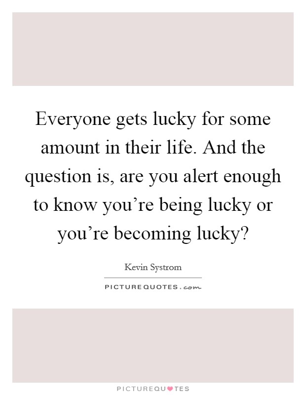 Everyone gets lucky for some amount in their life. And the question is, are you alert enough to know you're being lucky or you're becoming lucky? Picture Quote #1