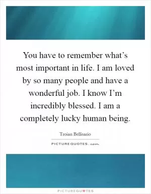 You have to remember what’s most important in life. I am loved by so many people and have a wonderful job. I know I’m incredibly blessed. I am a completely lucky human being Picture Quote #1