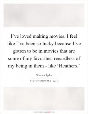 I’ve loved making movies. I feel like I’ve been so lucky because I’ve gotten to be in movies that are some of my favorites, regardless of my being in them - like ‘Heathers.’ Picture Quote #1