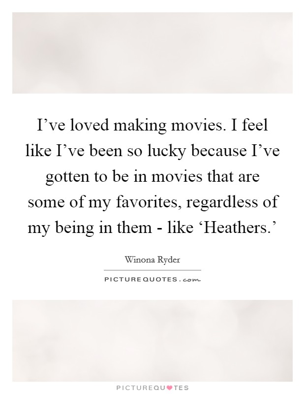 I’ve loved making movies. I feel like I’ve been so lucky because I’ve gotten to be in movies that are some of my favorites, regardless of my being in them - like ‘Heathers.’ Picture Quote #1