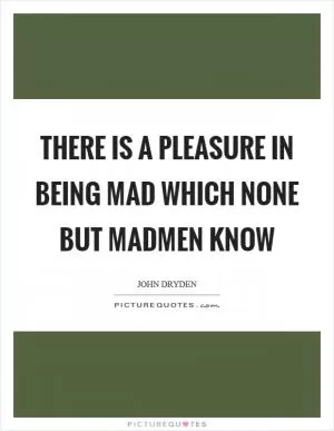 There is a pleasure in being mad which none but madmen know Picture Quote #1