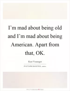 I’m mad about being old and I’m mad about being American. Apart from that, OK Picture Quote #1
