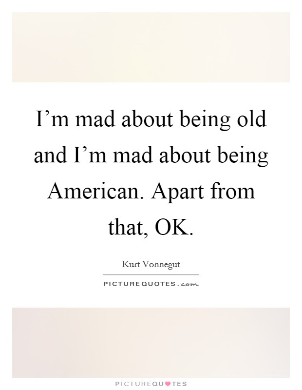 I'm mad about being old and I'm mad about being American. Apart from that, OK. Picture Quote #1