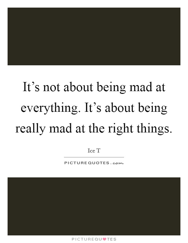 It's not about being mad at everything. It's about being really mad at the right things. Picture Quote #1