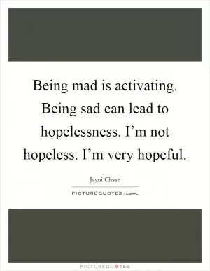 Being mad is activating. Being sad can lead to hopelessness. I’m not hopeless. I’m very hopeful Picture Quote #1