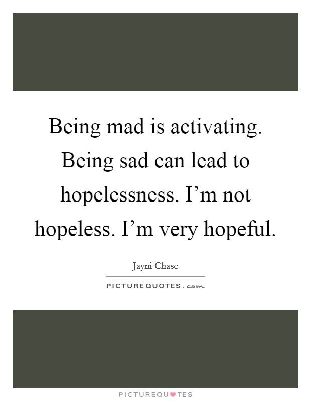 Being mad is activating. Being sad can lead to hopelessness. I'm not hopeless. I'm very hopeful. Picture Quote #1