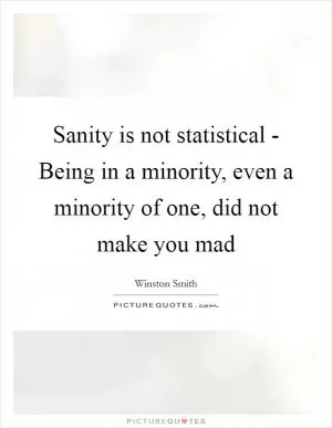 Sanity is not statistical - Being in a minority, even a minority of one, did not make you mad Picture Quote #1
