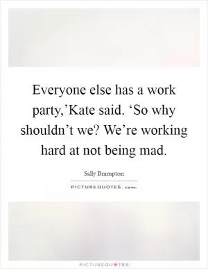 Everyone else has a work party,’Kate said. ‘So why shouldn’t we? We’re working hard at not being mad Picture Quote #1