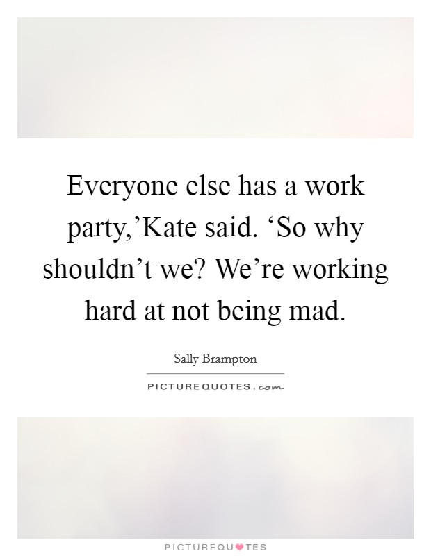 Everyone else has a work party,'Kate said. ‘So why shouldn't we? We're working hard at not being mad. Picture Quote #1