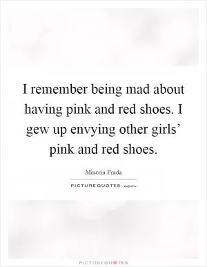 I remember being mad about having pink and red shoes. I gew up envying other girls’ pink and red shoes Picture Quote #1