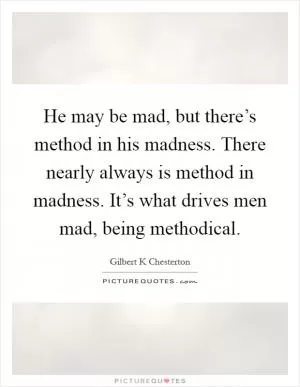 He may be mad, but there’s method in his madness. There nearly always is method in madness. It’s what drives men mad, being methodical Picture Quote #1