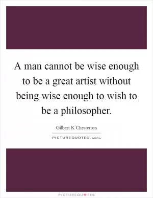 A man cannot be wise enough to be a great artist without being wise enough to wish to be a philosopher Picture Quote #1