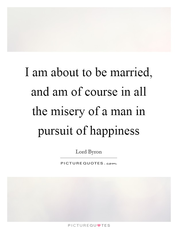 I am about to be married, and am of course in all the misery of a man in pursuit of happiness Picture Quote #1
