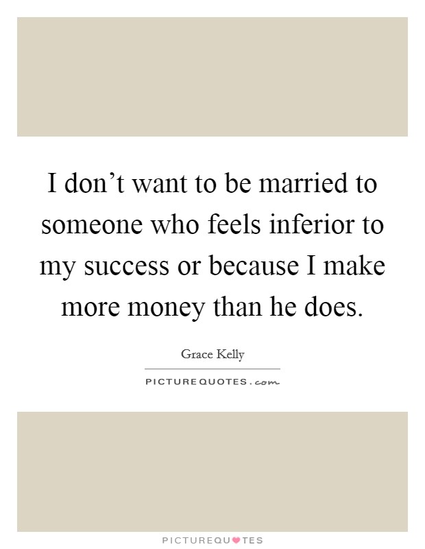 I don't want to be married to someone who feels inferior to my success or because I make more money than he does. Picture Quote #1