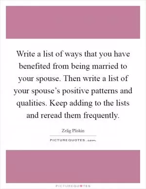 Write a list of ways that you have benefited from being married to your spouse. Then write a list of your spouse’s positive patterns and qualities. Keep adding to the lists and reread them frequently Picture Quote #1