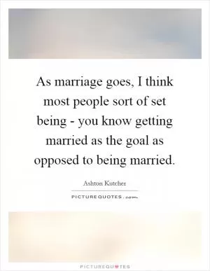 As marriage goes, I think most people sort of set being - you know getting married as the goal as opposed to being married Picture Quote #1
