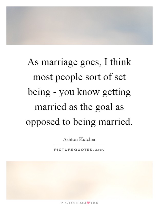 As marriage goes, I think most people sort of set being - you know getting married as the goal as opposed to being married. Picture Quote #1