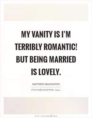 My vanity is I’m terribly romantic! But being married is lovely Picture Quote #1