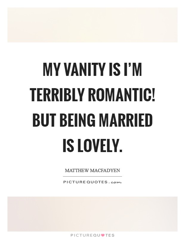 My vanity is I'm terribly romantic! But being married is lovely. Picture Quote #1
