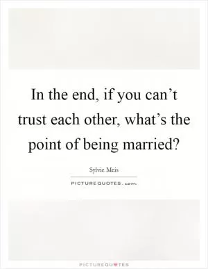 In the end, if you can’t trust each other, what’s the point of being married? Picture Quote #1