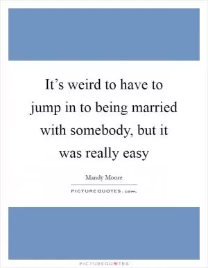 It’s weird to have to jump in to being married with somebody, but it was really easy Picture Quote #1
