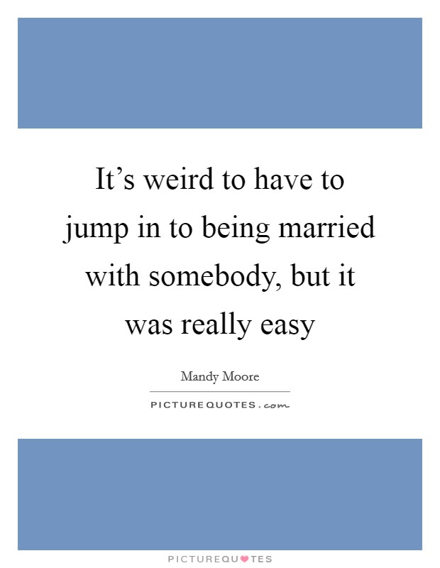 It's weird to have to jump in to being married with somebody, but it was really easy Picture Quote #1