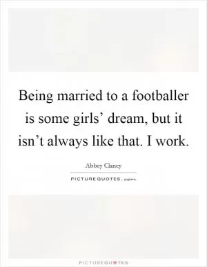 Being married to a footballer is some girls’ dream, but it isn’t always like that. I work Picture Quote #1