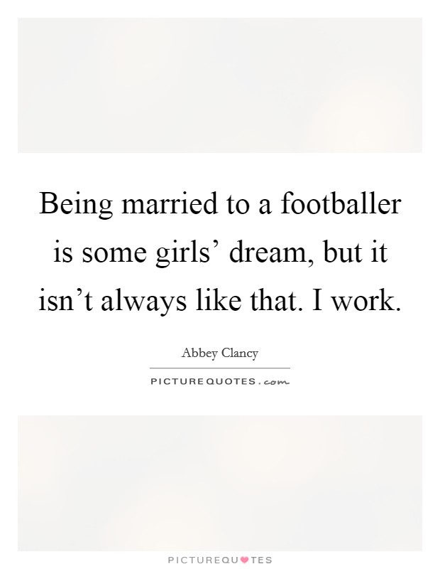 Being married to a footballer is some girls' dream, but it isn't always like that. I work. Picture Quote #1