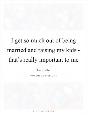 I get so much out of being married and raising my kids - that’s really important to me Picture Quote #1