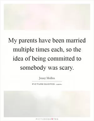 My parents have been married multiple times each, so the idea of being committed to somebody was scary Picture Quote #1