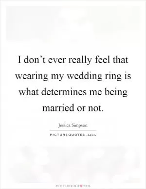 I don’t ever really feel that wearing my wedding ring is what determines me being married or not Picture Quote #1