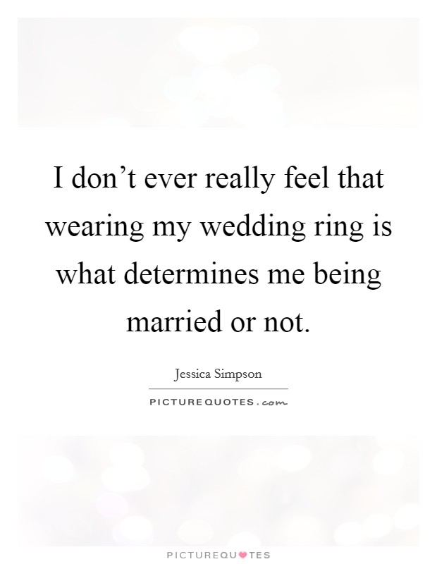 I don't ever really feel that wearing my wedding ring is what determines me being married or not. Picture Quote #1
