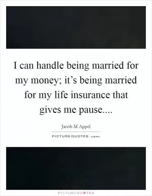 I can handle being married for my money; it’s being married for my life insurance that gives me pause Picture Quote #1