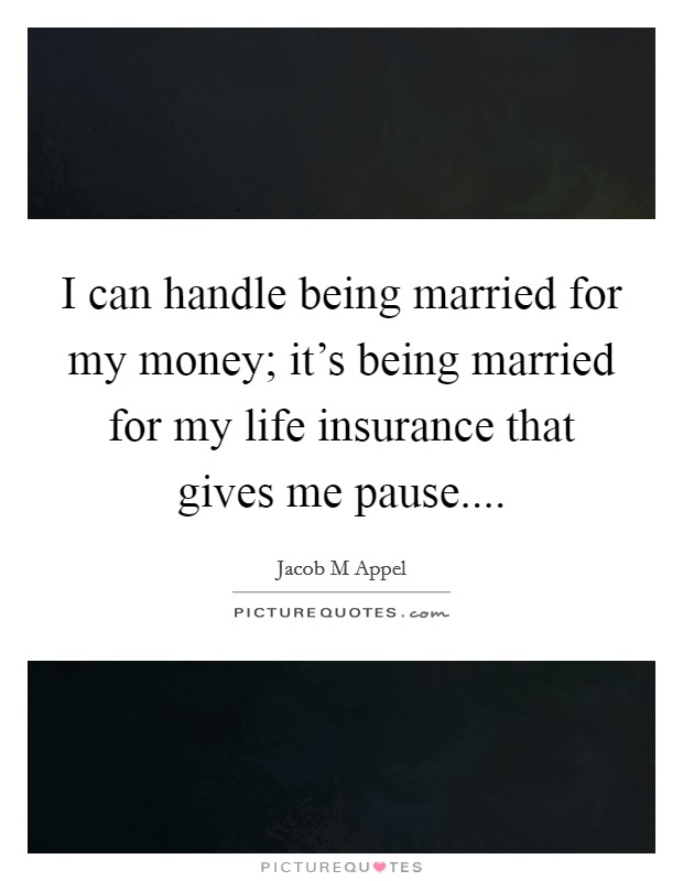 I can handle being married for my money; it's being married for my life insurance that gives me pause.... Picture Quote #1
