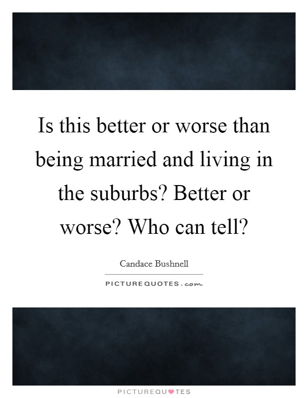 Is this better or worse than being married and living in the suburbs? Better or worse? Who can tell? Picture Quote #1
