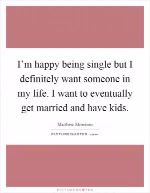 I’m happy being single but I definitely want someone in my life. I want to eventually get married and have kids Picture Quote #1