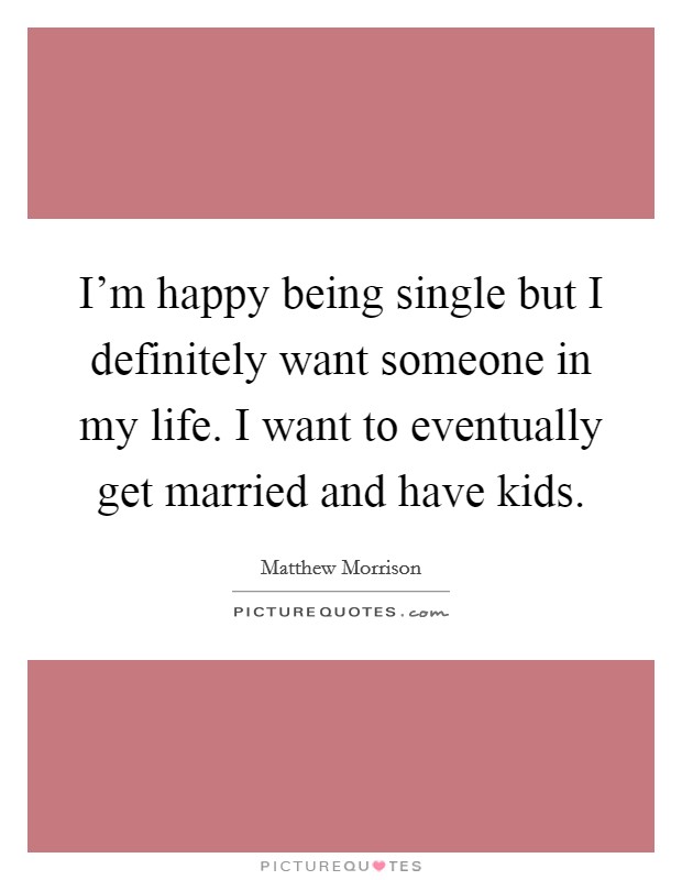 I'm happy being single but I definitely want someone in my life. I want to eventually get married and have kids. Picture Quote #1